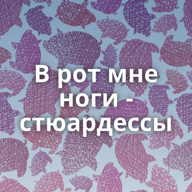 В рот мне ноги - стюардессы