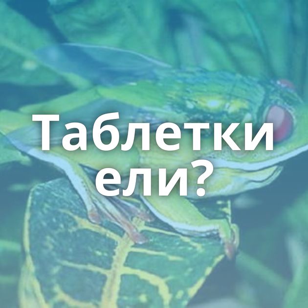 Таблетки ели?