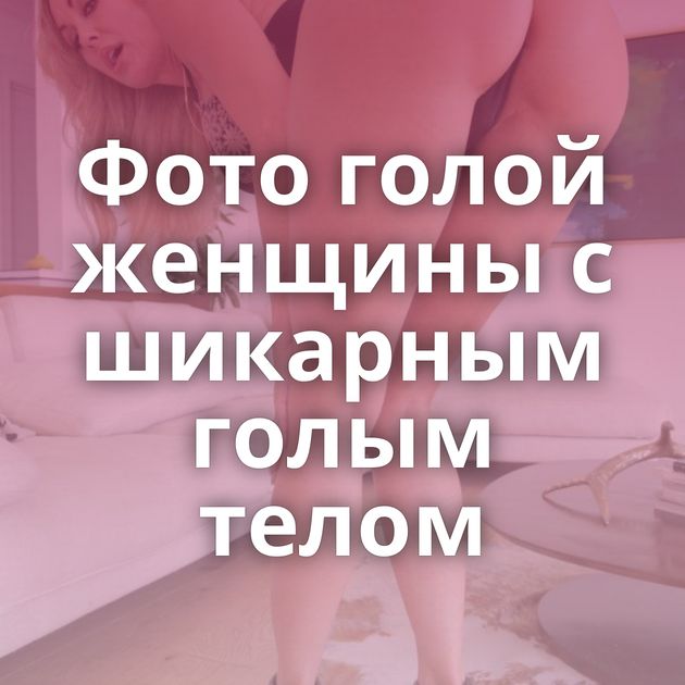 Фото голой женщины с шикарным голым телом