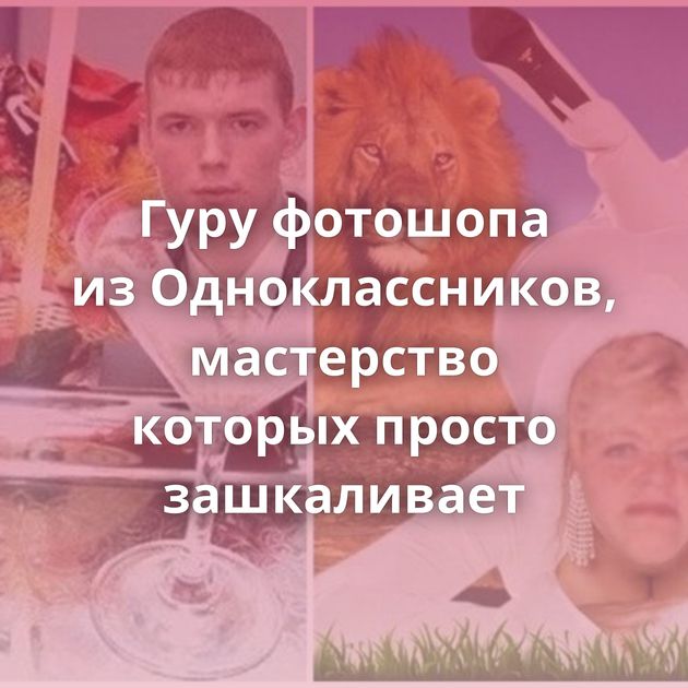 Гуру фотошопа из Одноклассников, мастерство которых просто зашкаливает