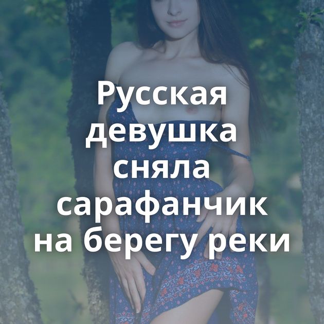 Русская девушка сняла сарафанчик на берегу реки