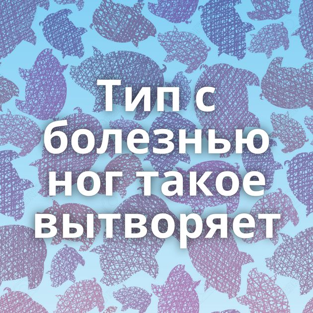 Тип с болезнью ног такое вытворяет