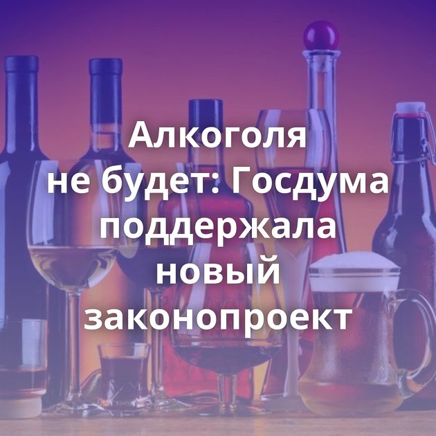 Алкоголя не будет: Госдума поддержала новый законопроект