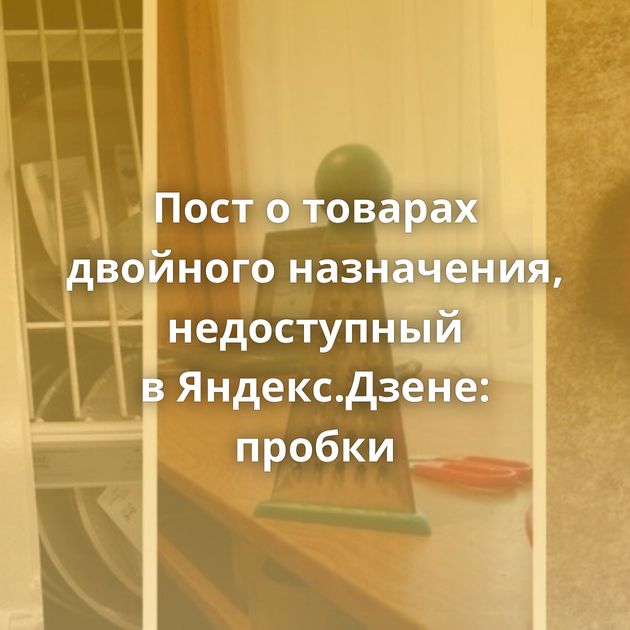 Пост о товарах двойного назначения, недоступный в Яндекс.Дзене: пробки