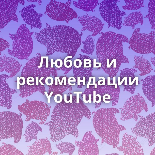 Любовь и рекомендации YouTube