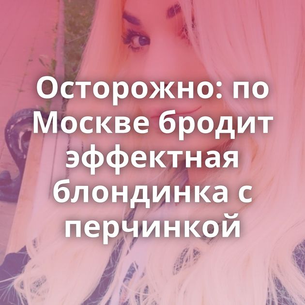 Осторожно: по Москве бродит эффектная блондинка с перчинкой