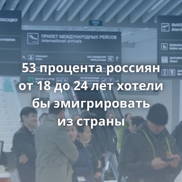 53 процента россиян от 18 до 24 лет хотели бы эмигрировать из страны