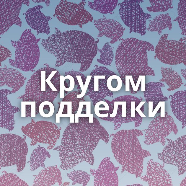 Кругом подделки