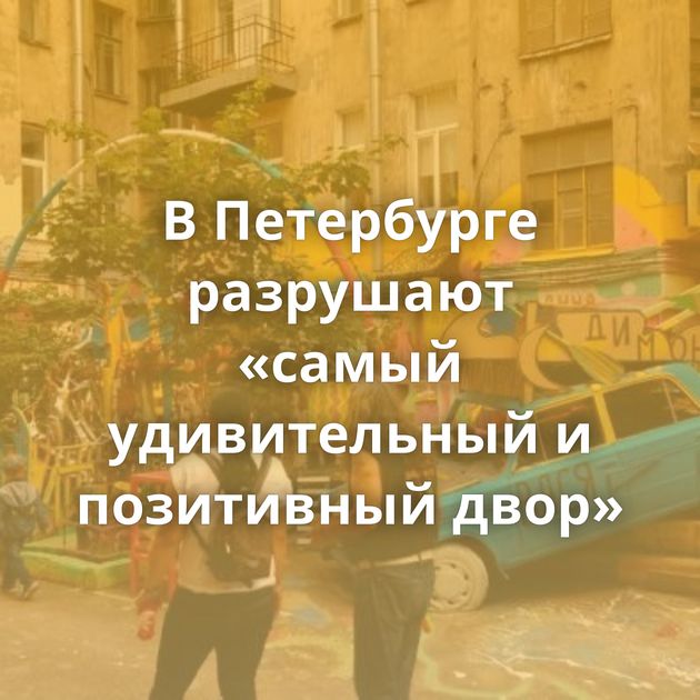 В Петербурге разрушают «самый удивительный и позитивный двор»