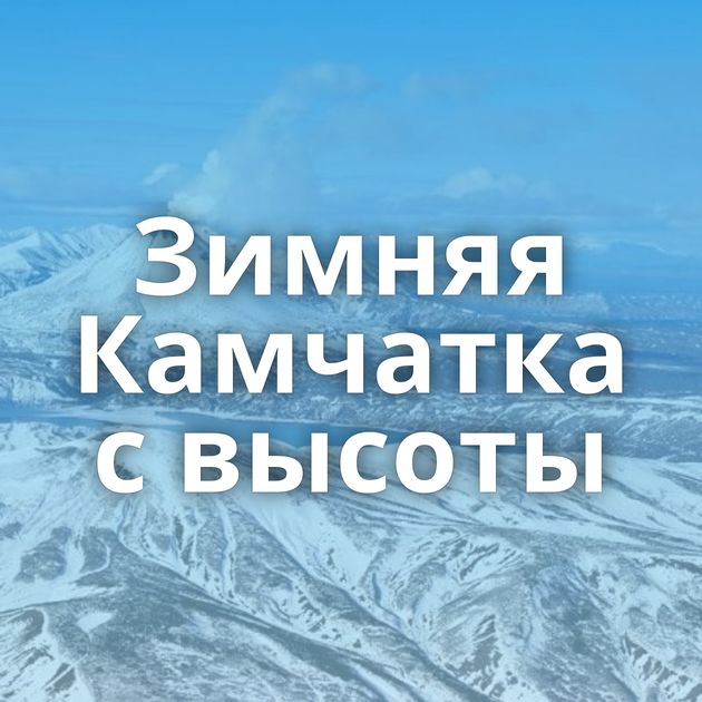 Зимняя Камчатка с высоты