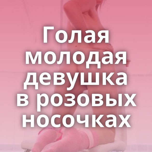Голая молодая девушка в розовых носочках