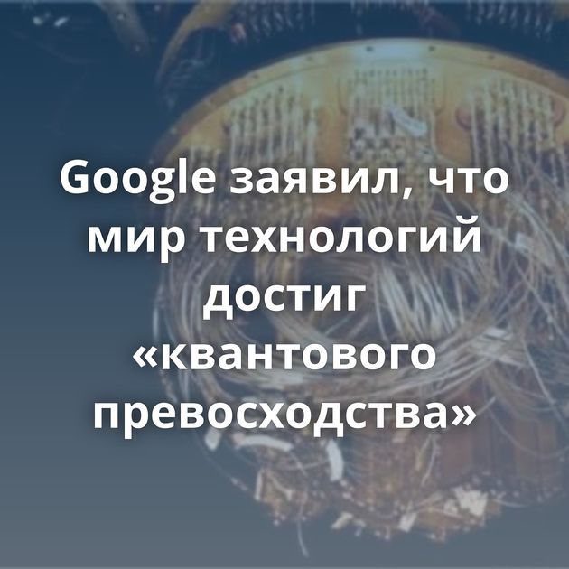 Google заявил, что мир технологий достиг «квантового превосходства»
