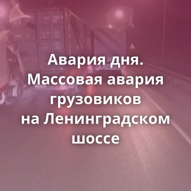 Авария дня. Массовая авария грузовиков на Ленинградском шоссе