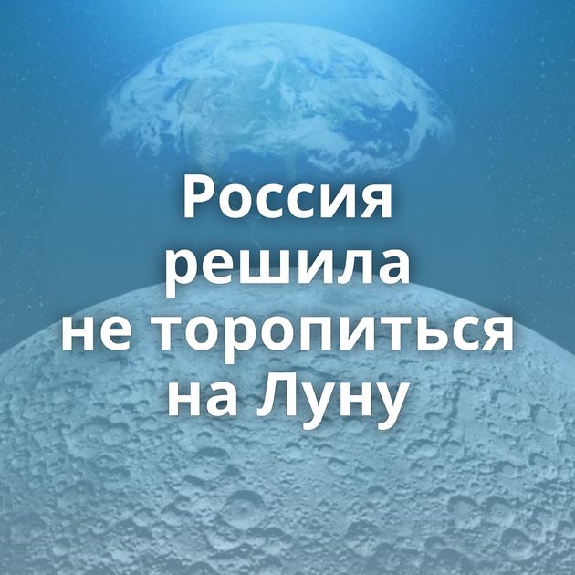 Россия решила не торопиться на Луну