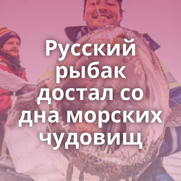 Русский рыбак достал со дна морских чудовищ