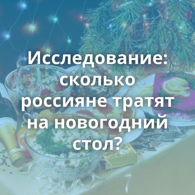 Исследование: сколько россияне тратят на новогодний стол?