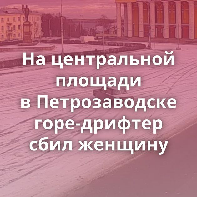 На центральной площади в Петрозаводске горе-дрифтер сбил женщину