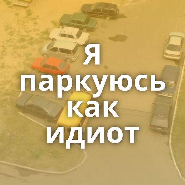 Я паркуюсь как идиот