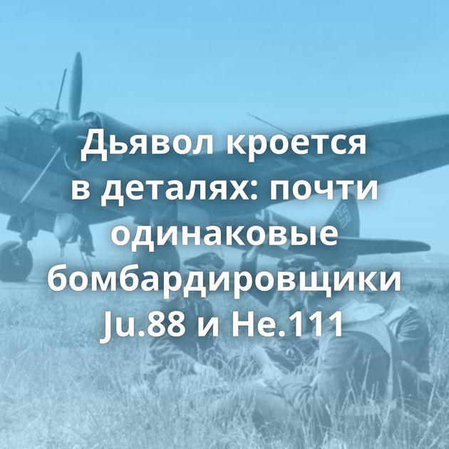 Дьявол кроется в деталях: почти одинаковые бомбардировщики Ju.88 и He.111
