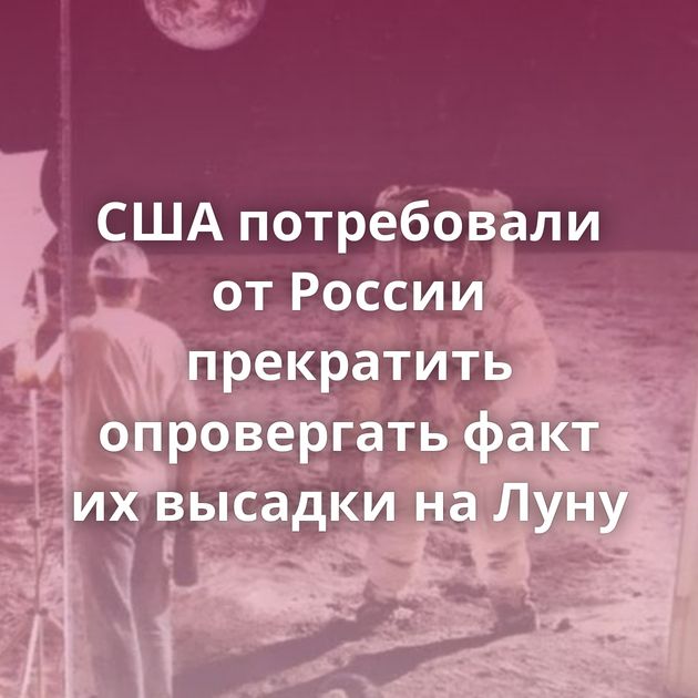 США потребовали от России прекратить опровергать факт их высадки на Луну