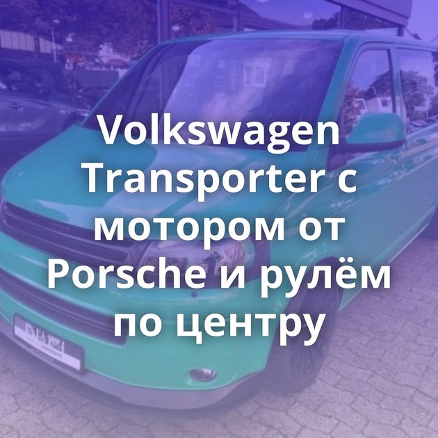 Volkswagen Transporter с мотором от Porsche и рулём по центру
