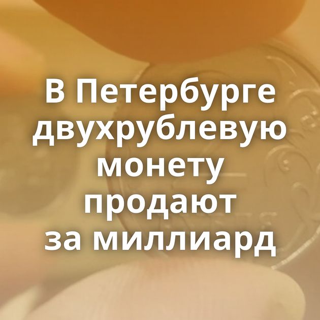 В Петербурге двухрублевую монету продают за миллиард