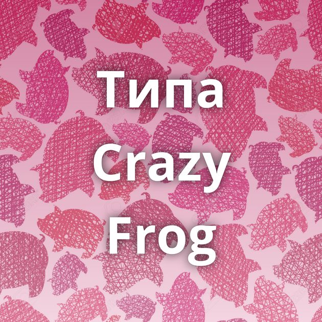Типа Crazy Frog
