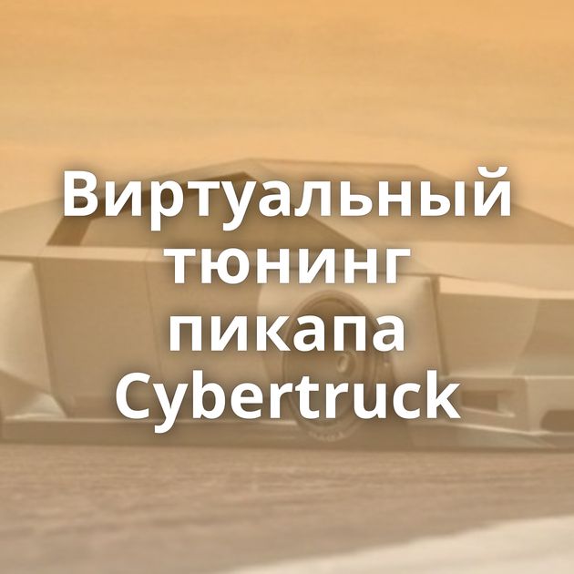 Виртуальный тюнинг пикапа Cybertruck