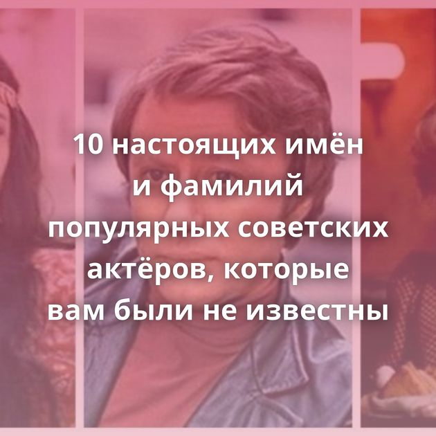 10 настоящих имён и фамилий популярных советских актёров, которые вам были не известны