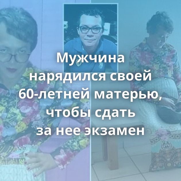 Мужчина нарядился своей 60-летней матерью, чтобы сдать за нее экзамен