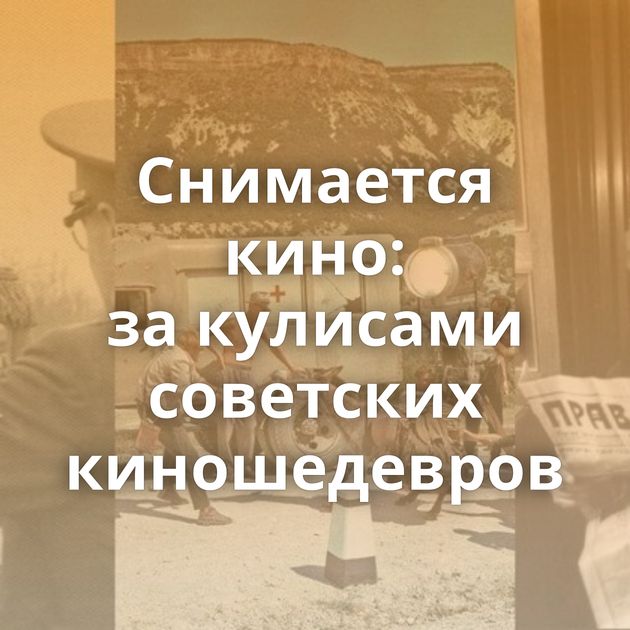 Снимается кино: за кулисами советских киношедевров