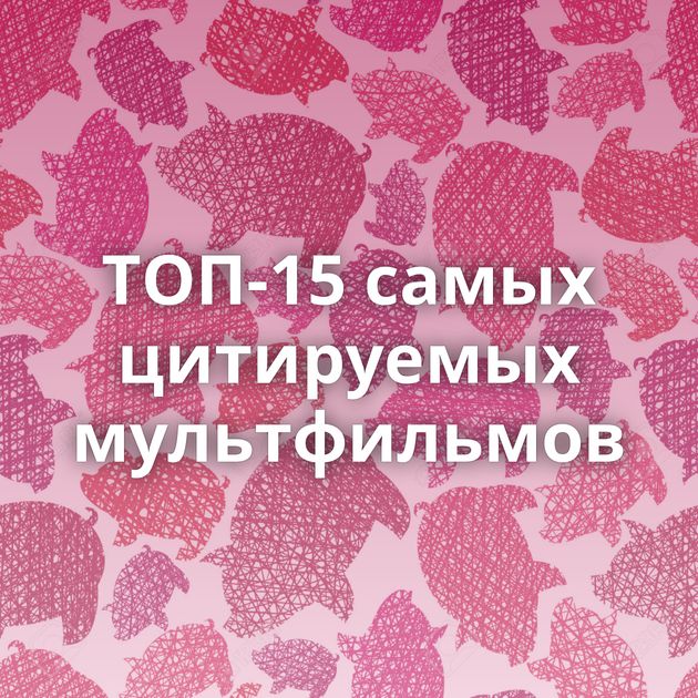 ТОП-15 самых цитируемых мультфильмов
