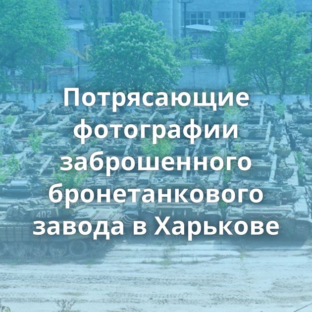 Потрясающие фотографии заброшенного бронетанкового завода в Харькове