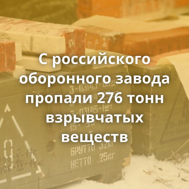С российского оборонного завода пропали 276 тонн взрывчатых веществ