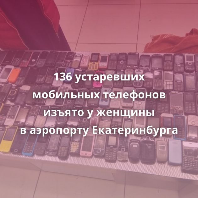136 устаревших мобильных телефонов изъято у женщины в аэропорту Екатеринбурга
