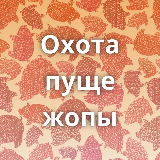 Охота пуще жопы