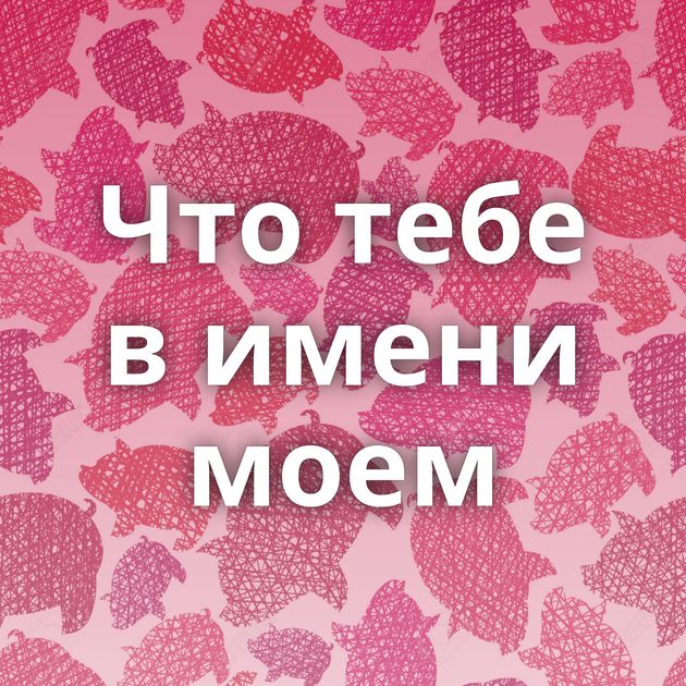 Что тебе в имени моем