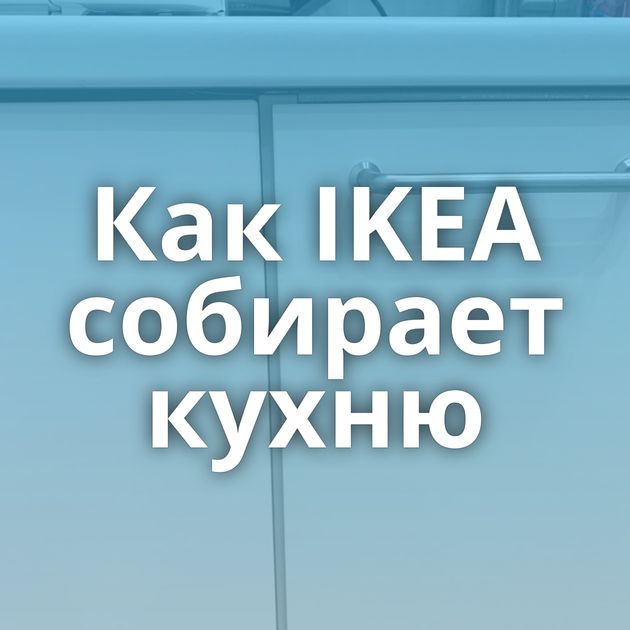 Как IKEA собирает кухню