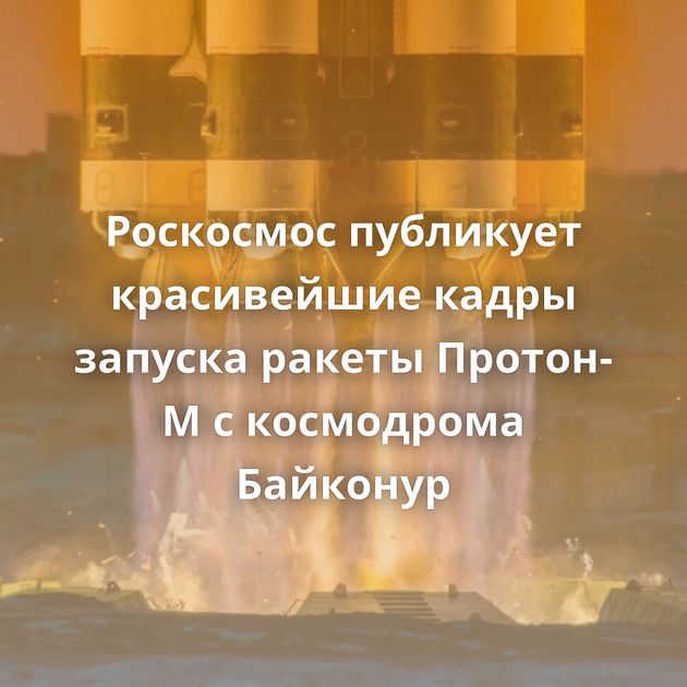 Роскосмос публикует красивейшие кадры запуска ракеты Протон-М с космодрома Байконур