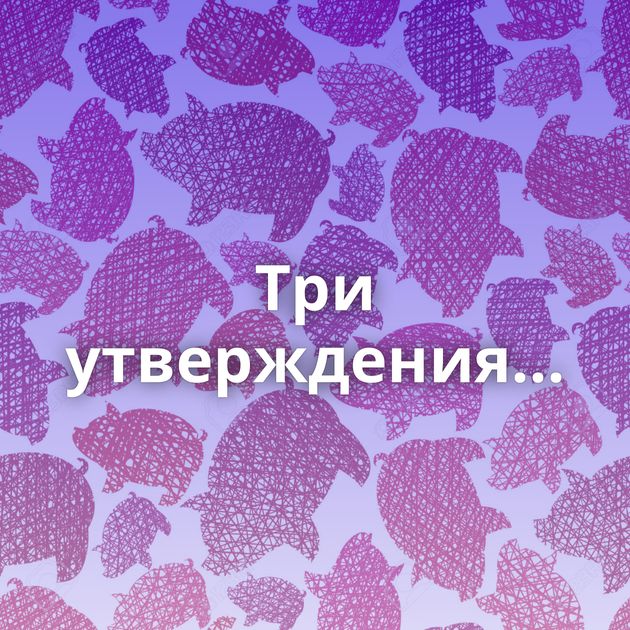 Три утверждения...