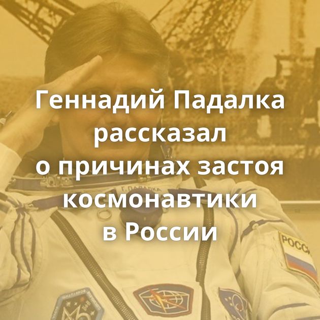 Геннадий Падалка рассказал о причинах застоя космонавтики в России
