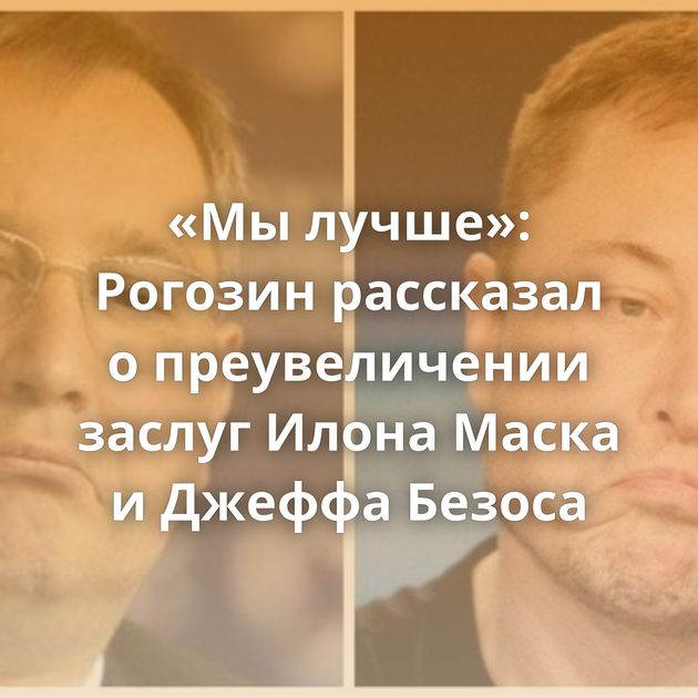 «Мы лучше»: Рогозин рассказал о преувеличении заслуг Илона Маска и Джеффа Безоса