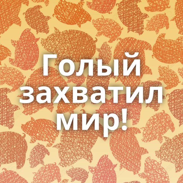 Голый захватил мир!