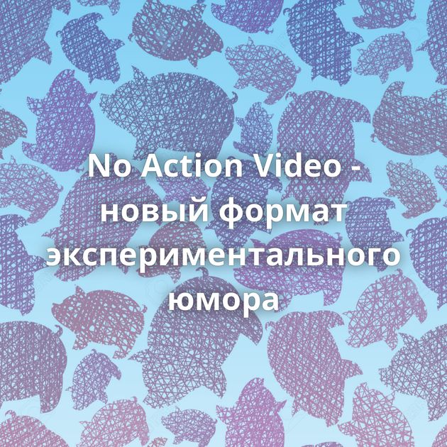 No Action Video - новый формат экспериментального юмора