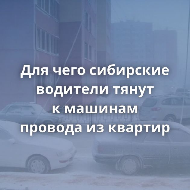 Для чего сибирские водители тянут к машинам провода из квартир