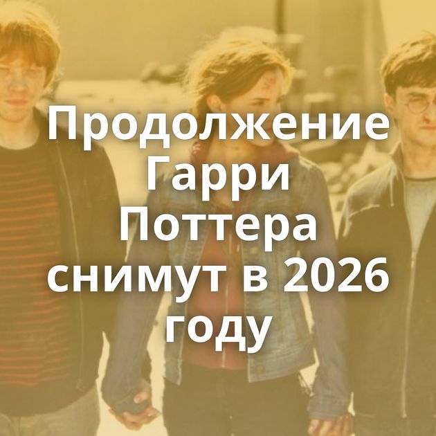 Продолжение Гарри Поттера снимут в 2026 году