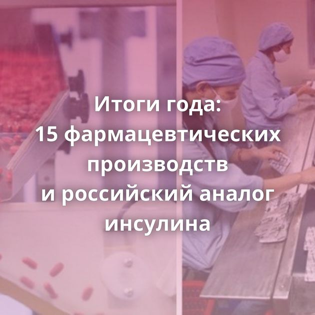Итоги года: 15 фармацевтических производств и российский аналог инсулина