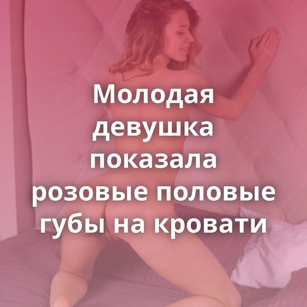 Молодая девушка показала розовые половые губы на кровати