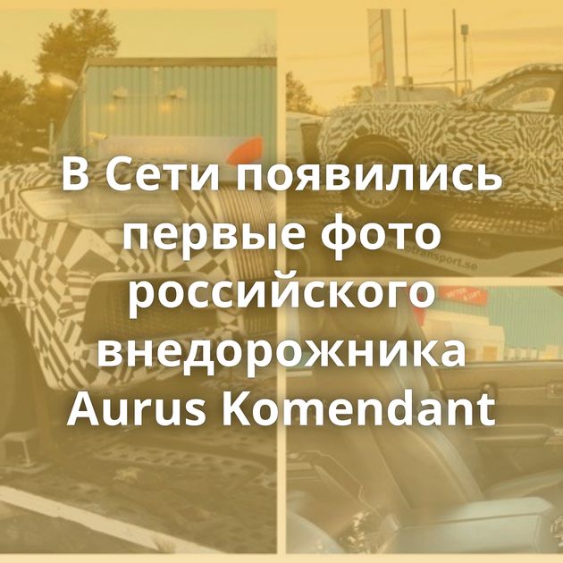 В Сети появились первые фото российского внедорожника Aurus Komendant