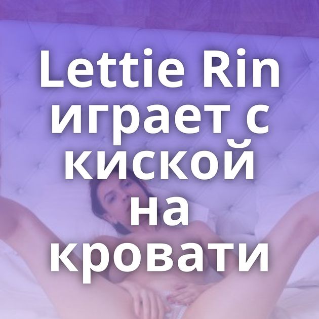 Lettie Rin играет с киской на кровати